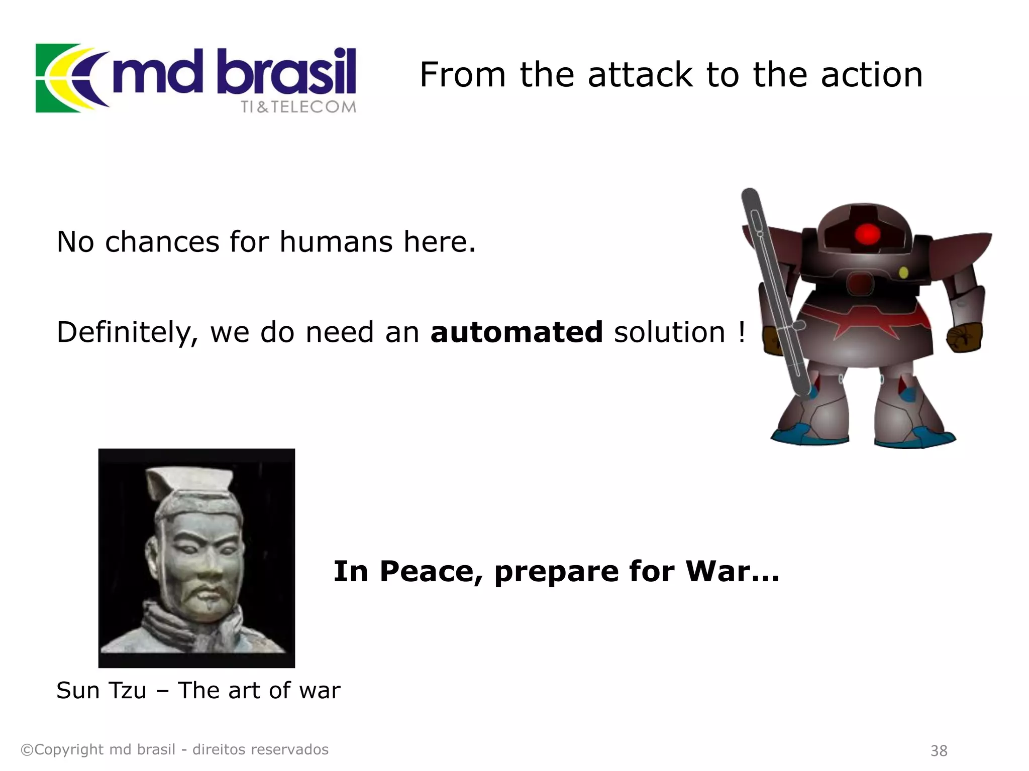 From the attack to the action
No chances for humans here.
Definitely, we do need an automated solution !
©Copyright md brasil - direitos reservados 38
In Peace, prepare for War…
Sun Tzu – The art of war
 