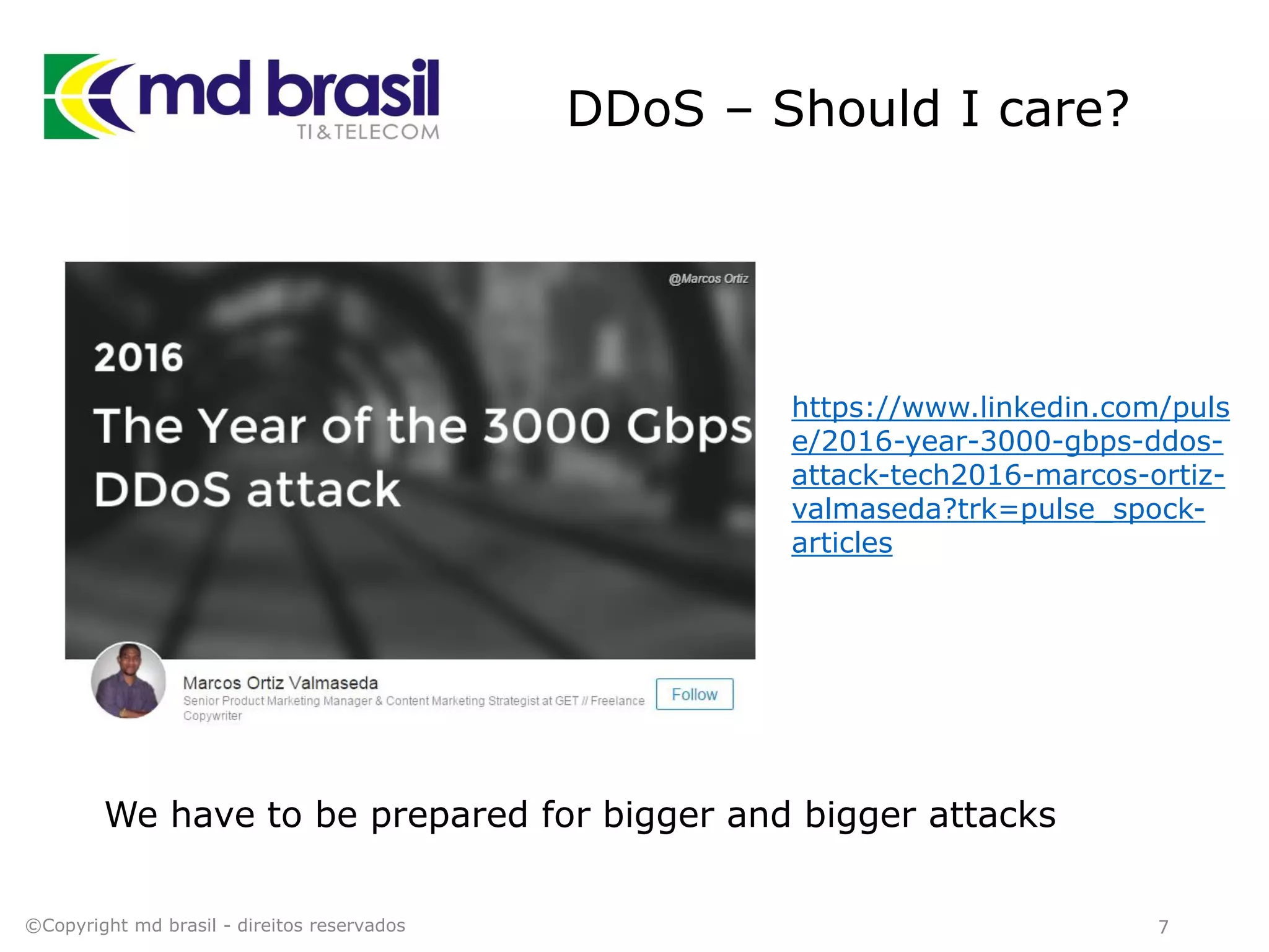 DDoS – Should I care?
We have to be prepared for bigger and bigger attacks
7©Copyright md brasil - direitos reservados
https://www.linkedin.com/puls
e/2016-year-3000-gbps-ddos-
attack-tech2016-marcos-ortiz-
valmaseda?trk=pulse_spock-
articles
 