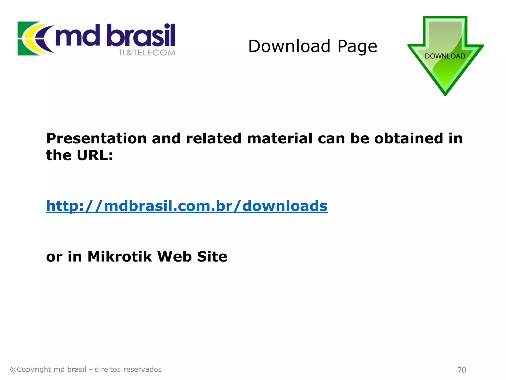 Download Page
70
Presentation and related material can be obtained in
the URL:
http://mdbrasil.com.br/downloads
or in Mikrotik Web Site
©Copyright md brasil - direitos reservados
 