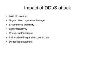 Impact of DDoS attack
● Loss of revenue
● Organization reputation damage
● E-commerce credibility
● Lost Productivity
● Contractual Violations
● Incident handling and recovery costs
● Disatisfied customers
 