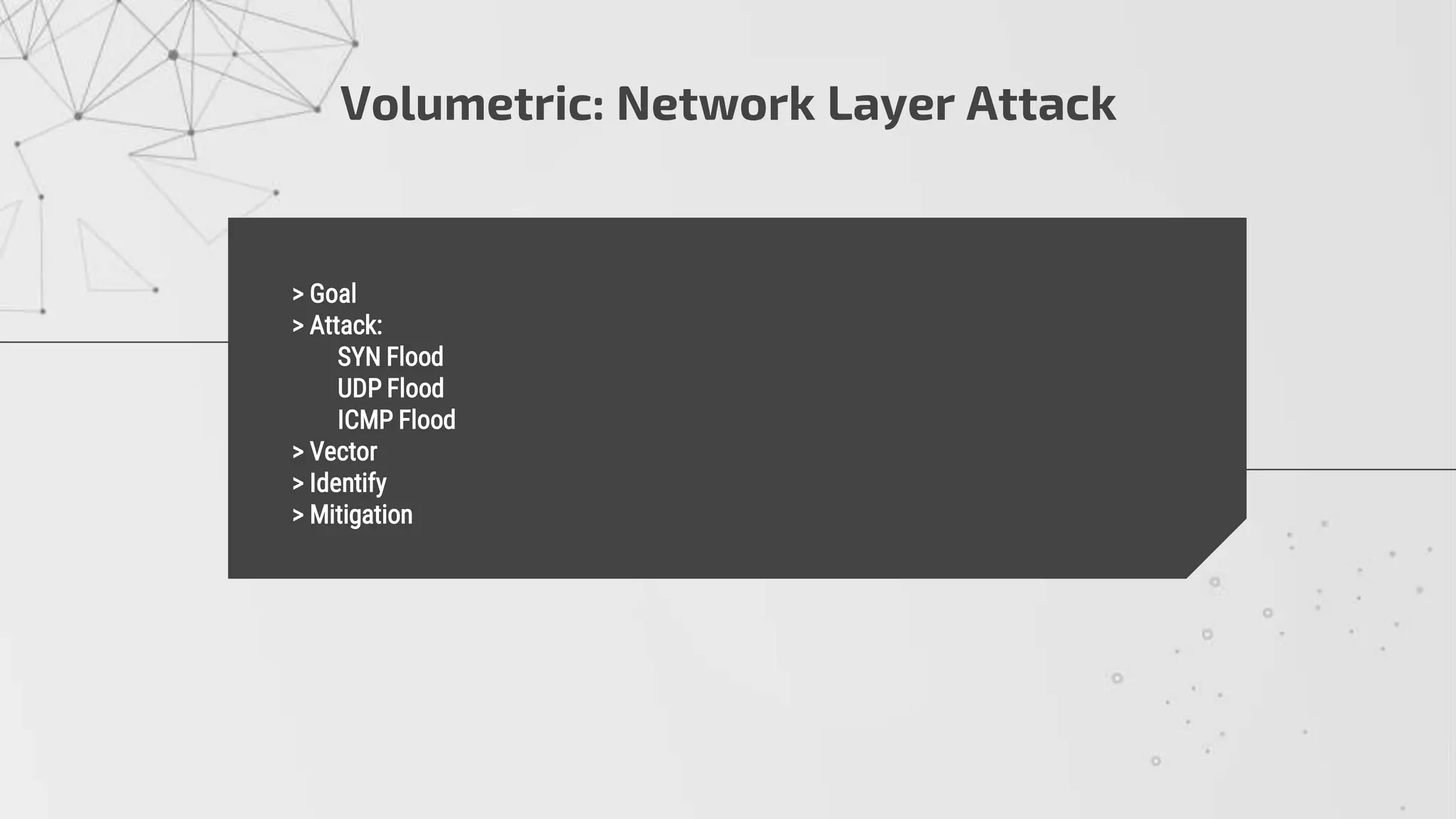 Volumetric: Network Layer Attack
> Goal
> Attack:
• SYN Flood
• UDP Flood
• ICMP Flood
> Vector
> Identify
> Mitigation
 
