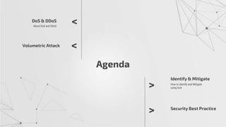 Agenda
DoS & DDoS
About DoS and DDoS
Volumetric Attack
<
<
>
>
Identify & Mitigate
How to identify and Mitigate
using tool
Security Best Practice
 