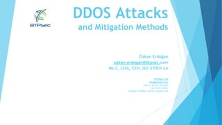 DDOS Attacks
and Mitigation Methods
Özkan Erdoğan
ozkan.erdogan@btpsec.com
Ms.C, CISA, CEH, ISO 27001 LA
BTPSec LTD
info@btpsec.com
Office:+44 203 2870040
+44 792 6112461
Address:5 Milton Grove, London UK
 