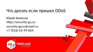 Что делать если пришел DDoS
Юрий Колесов
http://security-gu.ru
security-guru@mail.ru
+7 (926) 55-99-824
v2.3
 