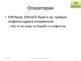 Операторам	
  
•  SYN-­‐ﬂood,	
  SYN-­‐ACK-­‐ﬂood	
  и	
  пр.	
  требуют	
  
спуфинга	
  адреса	
  отправителя	
  
– Все	
  те	
  же	
  меры	
  по	
  борьбе	
  со	
  спуфингом	
  
13/10/15	
   DDoS	
  AXacks	
  mi]ga]on:	
  tutorial	
   50	
  
 