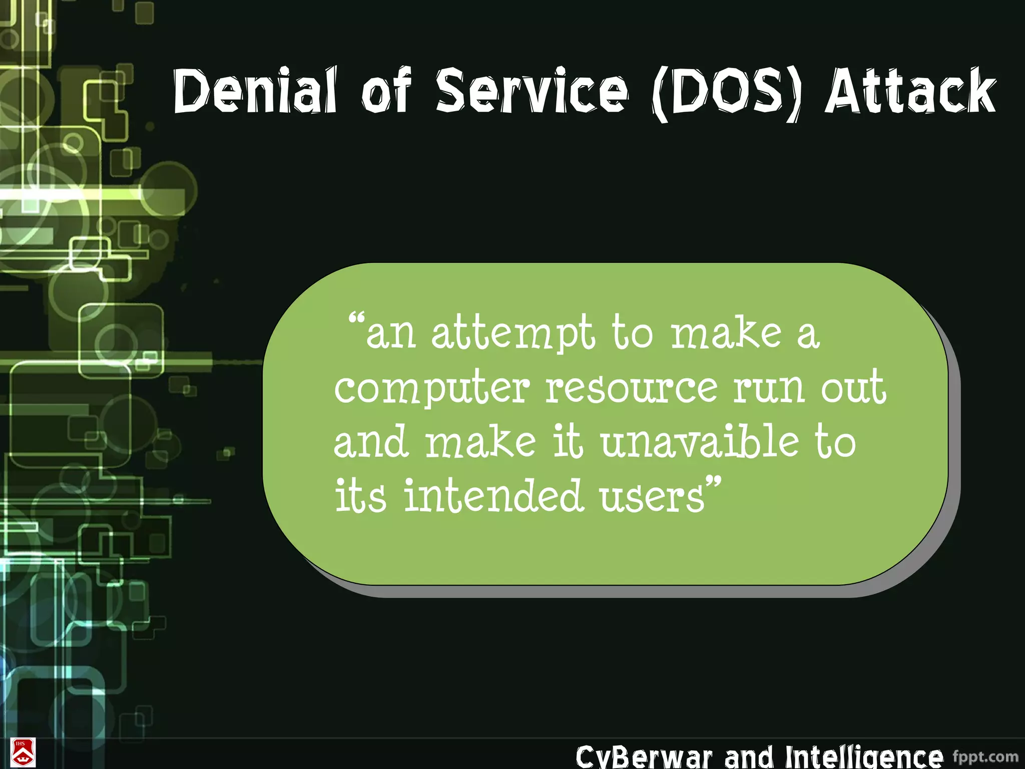 Denial of Service (DOS) Attack


      “an attempt to make a
     computer resource run out
     and make it unavaible to
     its intended users”




               CyBerwar and Intelligence
 