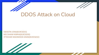 DDOS Attack on Cloud
SWASTIK JENA(B19CS033)
MD SHAIM KIBRIA(B19CS030)
IFTEKHAR MAHMOOD ANIM(B19CS032)
 