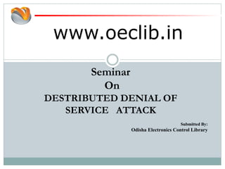 www.oeclib.in
Submitted By:
Odisha Electronics Control Library
Seminar
On
DESTRIBUTED DENIAL OF
SERVICE ATTACK
 