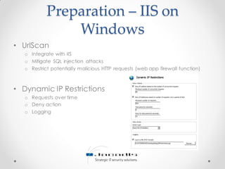 Preparation – IIS on
Windows
• UrlScan
o Integrate with IIS
o Mitigate SQL injection attacks
o Restrict potentially malicious HTTP requests (web app firewall function)
• Dynamic IP Restrictions
o Requests over time
o Deny action
o Logging
 