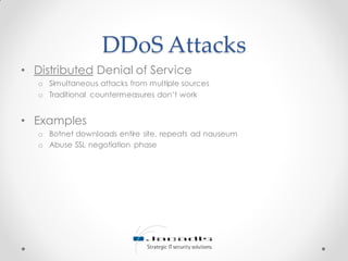 DDoS Attacks
• Distributed Denial of Service
o Simultaneous attacks from multiple sources
o Traditional countermeasures don’t work
• Examples
o Botnet downloads entire site, repeats ad nauseum
o Abuse SSL negotiation phase
 