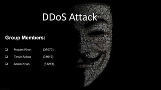 DDoS Attack
Group Members:
 Husam Khan (31079)
 Tanvir Abbas (31619)
 Adam Khan (31213)
 