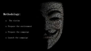 Methodology:
o The victim
o Prepare the environment
o Prepare the campaign
o Launch the campaign
 