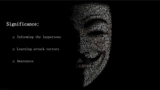 Significance:
o Informing the laypersons
o Learning attack vectors
o Awareness
 