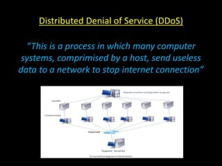 Distributed Denial of Service (DDoS)
“This is a process in which many computer
systems, comprimised by a host, send useless
data to a network to stop internet connection”
 