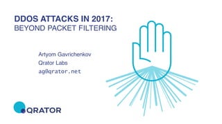 qrator.net 2016
DDOS ATTACKS IN 2017:
BEYOND PACKET FILTERING
Artyom Gavrichenkov
Qrator Labs
ag@qrator.net
 