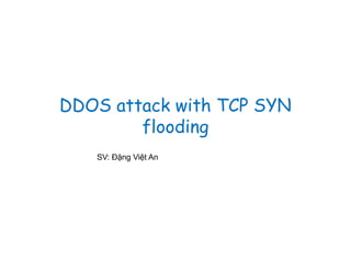 DDOS attack with TCP SYN
        flooding
   SV: Đặng Việt An
 