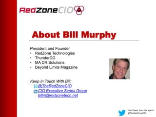 President and Founder
• RedZone Technologies
• ThunderDG
• MA DR Solutions
• Beyond Limits Magazine
Keep In Touch With Bill:
@TheRedZoneCIO
CIO Executive Series Group
billm@redzonetech.net
About Bill Murphy
Live Tweet from the event!
@TheRedZoneCIO
 