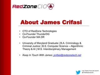 About James Crifasi
Live Tweet from the event!
@TheRedZoneCIO
• CTO of RedZone Technologies
• Co-Founder ThunderDG
• Co-Founder MA DR
• University of Maryland Graduate | B.A. Criminology &
Criminal Justice | B.S. Computer Science – Algorithmic
Theory & AI | M.S. Interdisciplinary Management
• Keep In Touch With James: jcrifasi@redzonetech.net
 