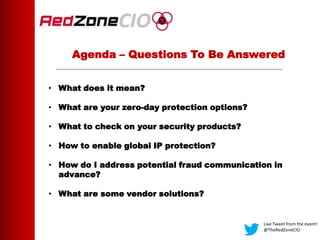 Agenda – Questions To Be Answered
• What does it mean?
• What are your zero-day protection options?
• What to check on your security products?
• How to enable global IP protection?
• How do I address potential fraud communication in
advance?
• What are some vendor solutions?
Live Tweet from the event!
@TheRedZoneCIO
 