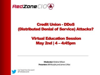 Credit Union - DDoS
(Distributed Denial of Service) Attacks?
Virtual Education Session
May 2nd | 4 – 4:45pm
Moderator:KristineWilson
Presenters:BillMurphyandJamesCrifasi
Live Tweet from the event!
@TheRedZoneCIO
 