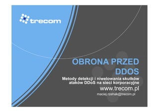 OBRONA PRZED
            DDOS
Metody detekcji i niwelowania skutków
   ataków DDoS na sieci korporacyjne
                  www.trecom.pl
                maciej.rzehak@trecom.pl
 
