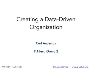 Creating a Data-Driven
Organization
Carl Anderson
9:15am, Grand 2
@leapingllamas | www.p-value.info
 