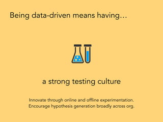 a strong testing culture
Being data-driven means having…
Innovate through online and offline experimentation.
Encourage hypothesis generation broadly across org.
 