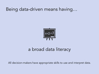 a broad data literacy
Being data-driven means having…
All decision-makers have appropriate skills to use and interpret data.
 