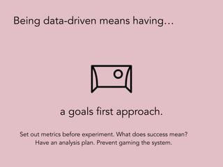 a goals first approach.
Being data-driven means having…
Set out metrics before experiment. What does success mean?
Have an analysis plan. Prevent gaming the system.
 