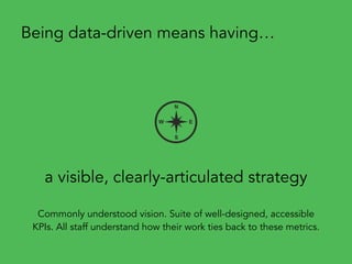 a visible, clearly-articulated strategy
Being data-driven means having…
Commonly understood vision. Suite of well-designed, accessible
KPIs. All staff understand how their work ties back to these metrics.
 