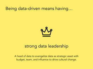 strong data leadership
Being data-driven means having…
A head of data to evangelize data as strategic asset with
budget, team, and influence to drive cultural change.
 