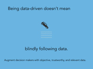 blindly following data.
Being data-driven doesn’t mean
Augment decision makers with objective, trustworthy, and relevant data.
 