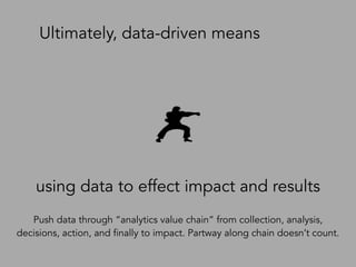 using data to effect impact and results
Ultimately, data-driven means
Push data through “analytics value chain” from collection, analysis,
decisions, action, and finally to impact. Partway along chain doesn’t count.
 