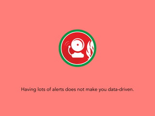 Having lots of alerts does not make you data-driven.
 