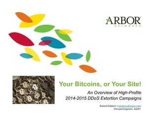 Your Bitcoins, or Your Site!
An Overview of High-Profile
2014-2015 DDoS Extortion Campaigns
Roland Dobbins <rdobbins@arbor.net> 
Principal Engineer, ASERT 
 