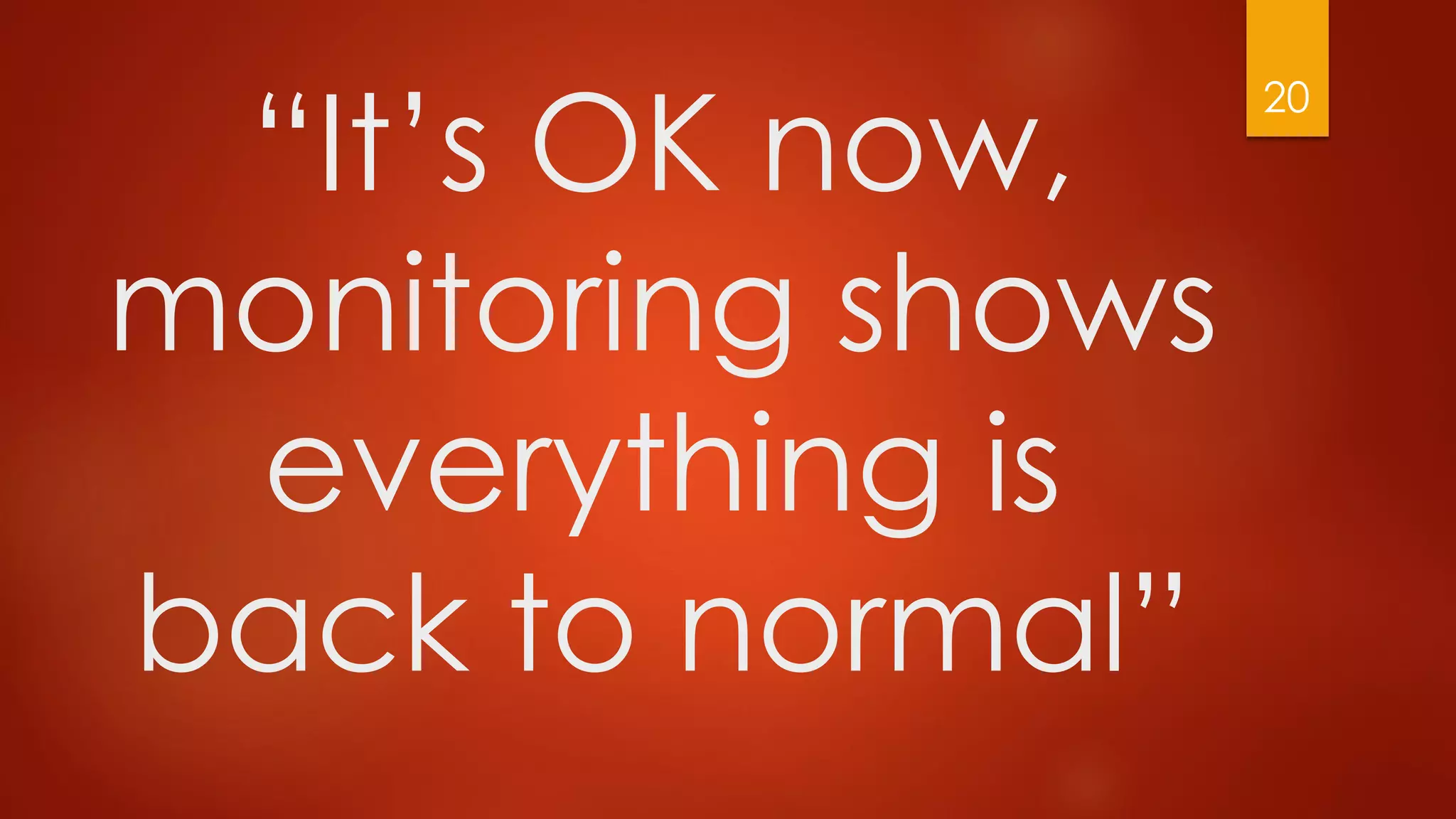 “It’s OK now,
monitoring shows
everything is
back to normal”
20
 