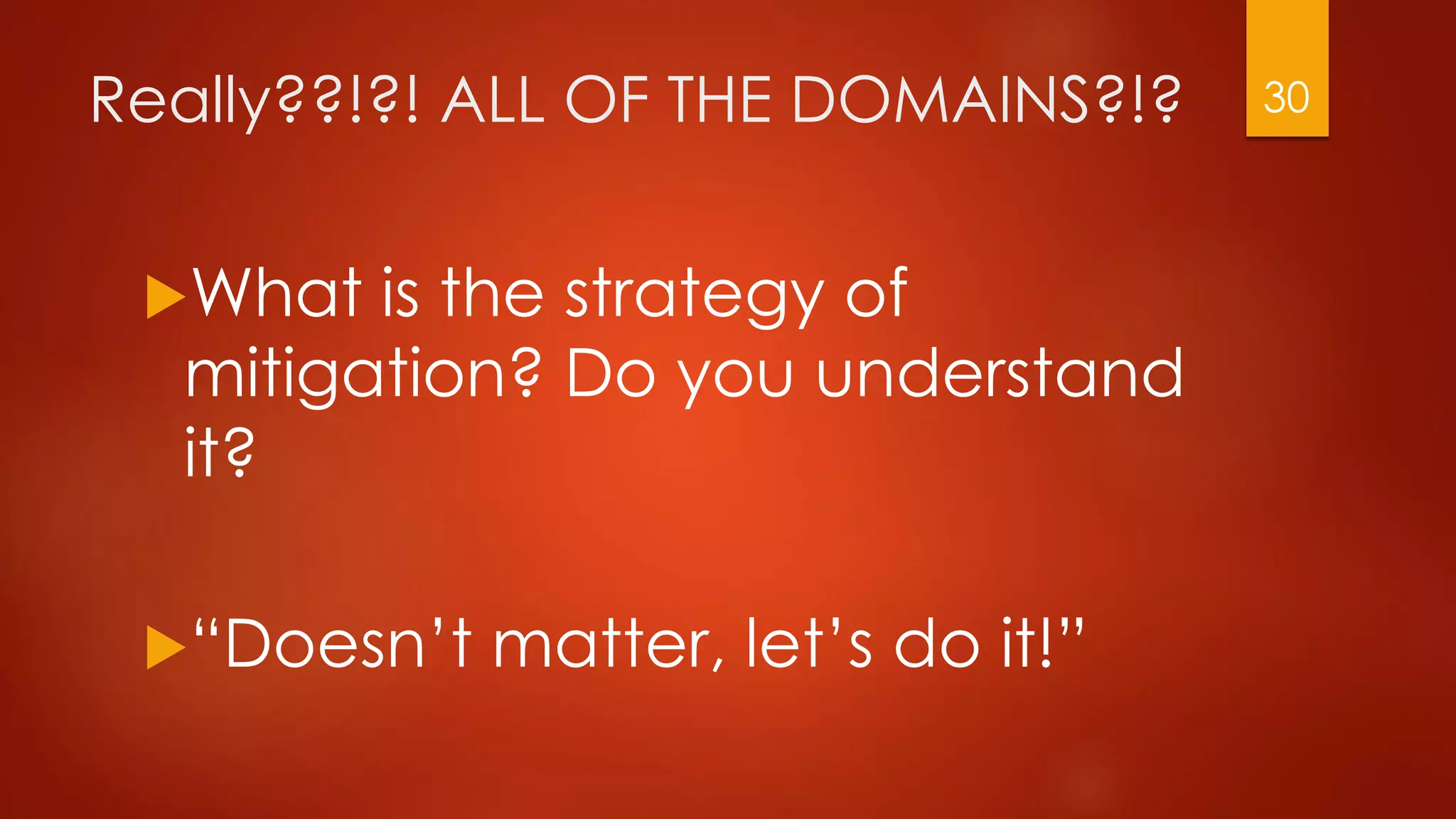 Really??!?! ALL OF THE DOMAINS?!?
What is the strategy of
mitigation? Do you understand
it?
“Doesn’t matter, let’s do it!”
30
 