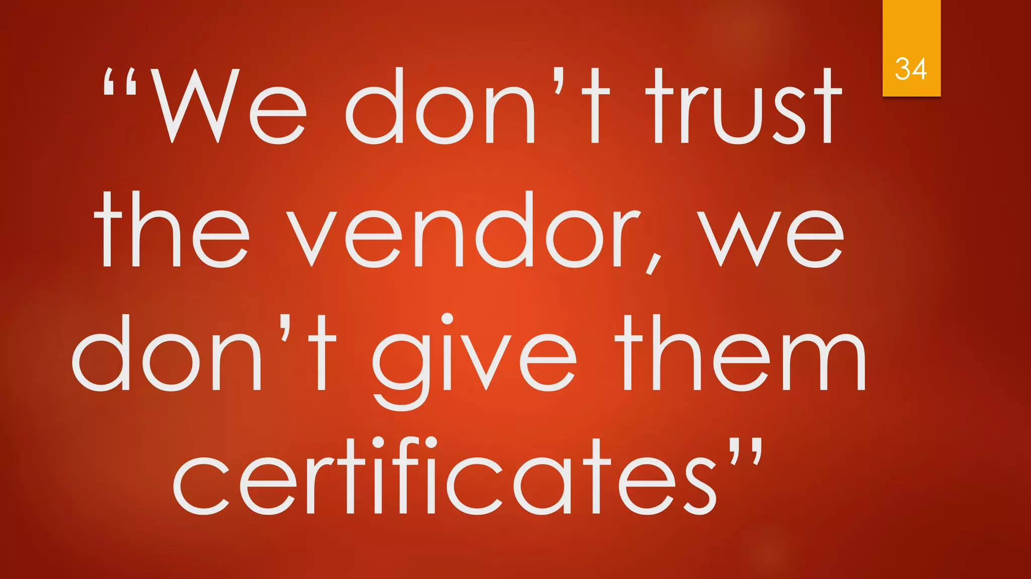 “We don’t trust
the vendor, we
don’t give them
certificates”
34
 