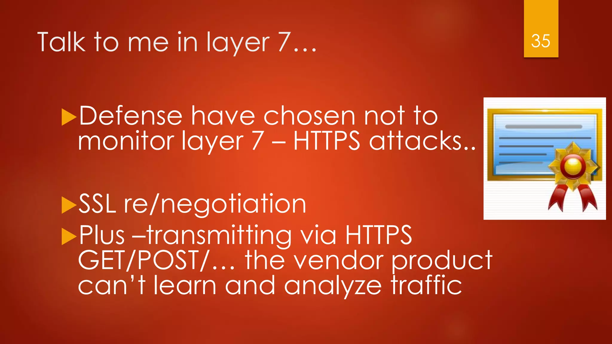 Talk to me in layer 7…
Defense have chosen not to
monitor layer 7 – HTTPS attacks..
SSL re/negotiation
Plus –transmitting via HTTPS
GET/POST/… the vendor product
can’t learn and analyze traffic
35
 