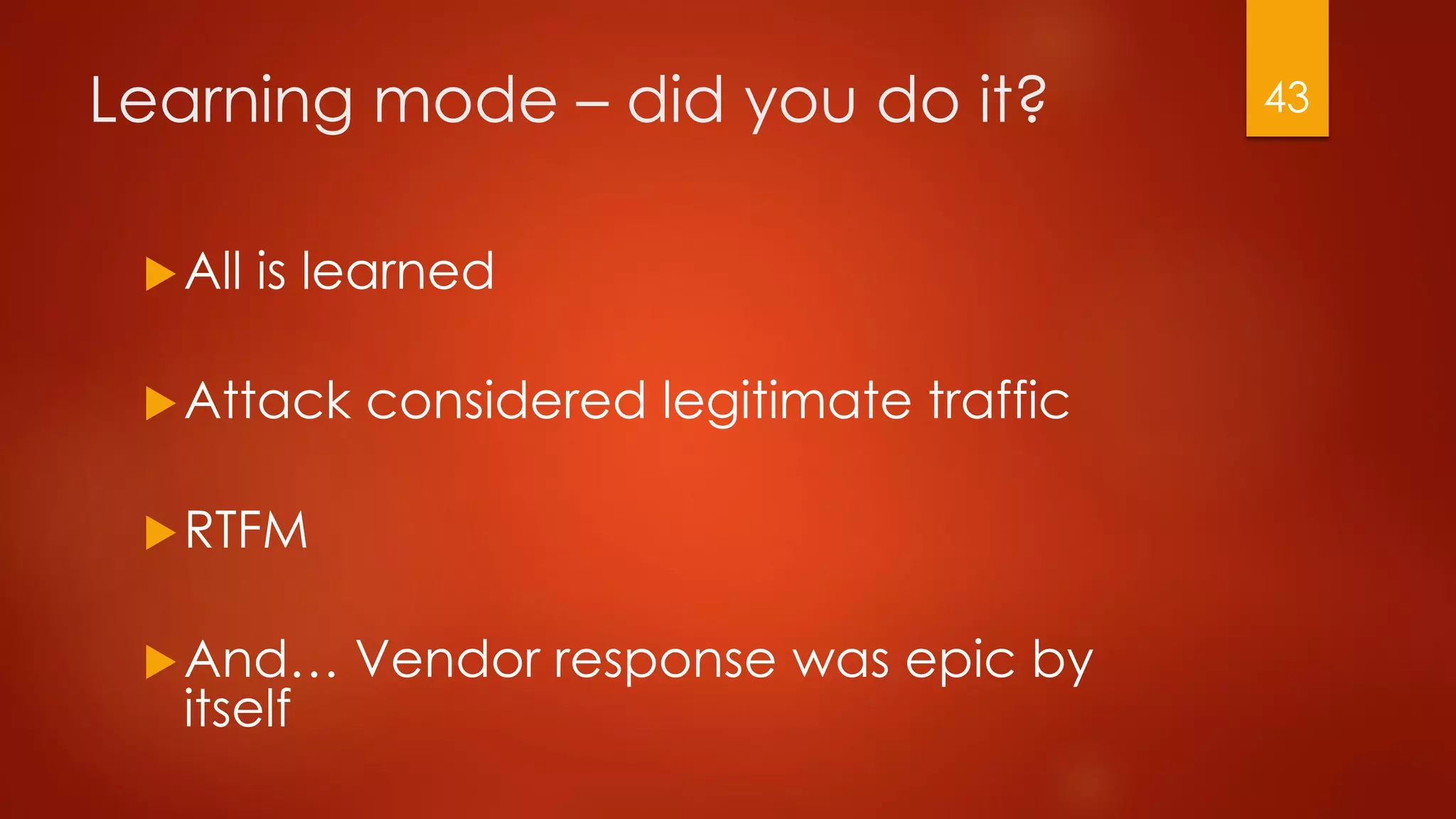 Learning mode – did you do it?
All is learned
Attack considered legitimate traffic
RTFM
And… Vendor response was epic by
itself
43
 