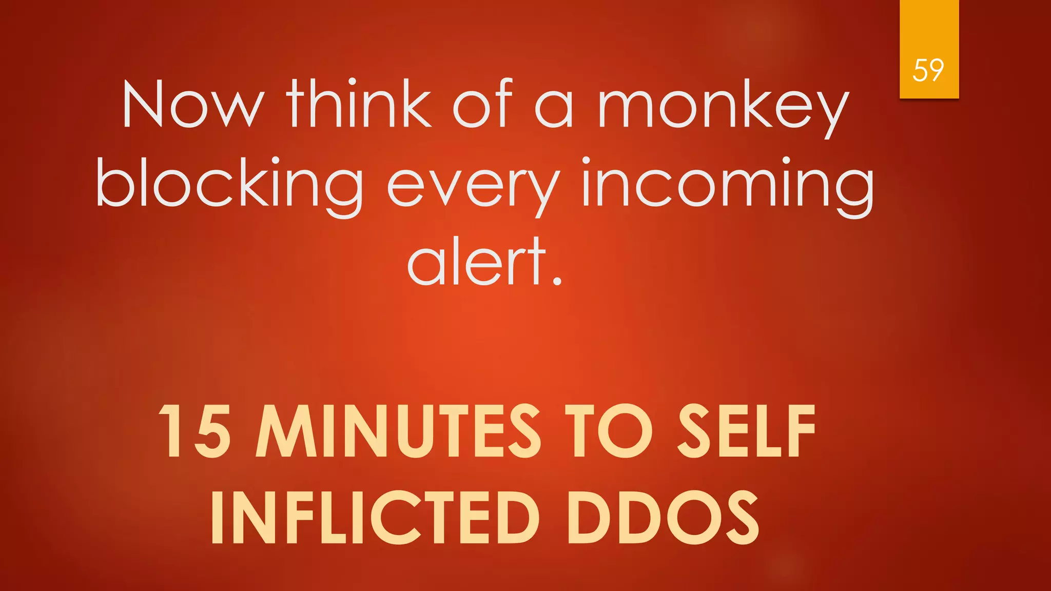 Now think of a monkey
blocking every incoming
alert.
15 MINUTES TO SELF
INFLICTED DDOS
59
 