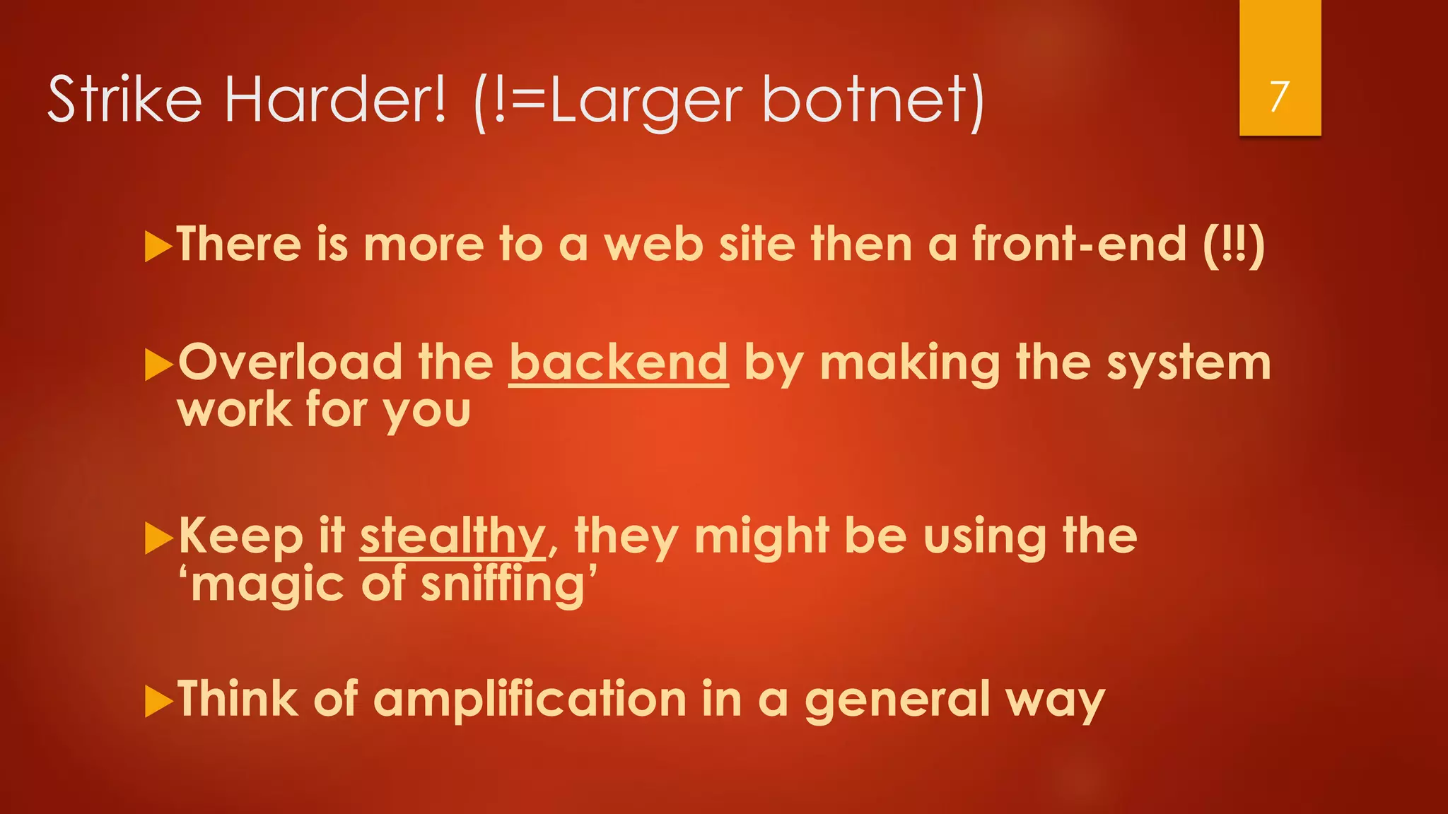 Strike Harder! (!=Larger botnet)
There is more to a web site then a front-end (!!)
Overload the backend by making the system
work for you
Keep it stealthy, they might be using the
‘magic of sniffing’
Think of amplification in a general way
7
 