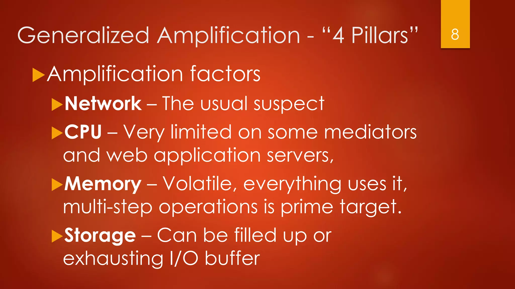 Generalized Amplification - “4 Pillars”
Amplification factors
Network – The usual suspect
CPU – Very limited on some mediators
and web application servers,
Memory – Volatile, everything uses it,
multi-step operations is prime target.
Storage – Can be filled up or
exhausting I/O buffer
8
 