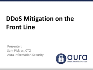 DDoS Mitigation on the
Front Line
Presenter:
Sam Pickles, CTO
Aura Information Security
 