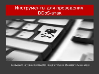 Инструменты для проведения
           DDoS-атак




Следующий материал приводится исключительно в образовательных целях
 