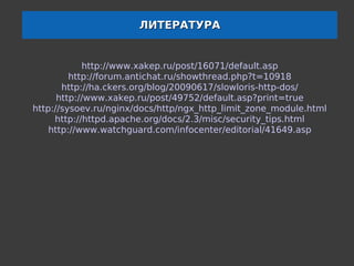 ЛИТЕРАТУРА


            http://www.xakep.ru/post/16071/default.asp
         http://forum.antichat.ru/showthread.php?t=10918
       http://ha.ckers.org/blog/20090617/slowloris-http-dos/
      http://www.xakep.ru/post/49752/default.asp?print=true
http://sysoev.ru/nginx/docs/http/ngx_http_limit_zone_module.html
     http://httpd.apache.org/docs/2.3/misc/security_tips.html
    http://www.watchguard.com/infocenter/editorial/41649.asp
 