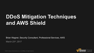 © 2017, Amazon Web Services, Inc. or its Affiliates. All rights reserved.
Brian Wagner, Security Consultant, Professional Services, AWS
March 23rd, 2017
DDoS Mitigation Techniques
and AWS Shield
 