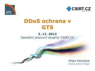 DDoS ochrana v
GTS
5. 12. 2013
Zasedání pracovní skupiny CSIRT.CZ

Milan Petrásek
Strategy product manager

 
