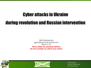 Unifying the
Global Response
to Cybercrime
Cyber attacks in Ukraine
during revolution and Russian intervention
Glib Pakharenko
gpaharenko (at) gmail.com
2014-11-15
This is solely my personal opinion
Do not consider as call for any action
 