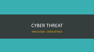 CYBER THREAT
DNS FLOOD - DDOS ATTACK
 